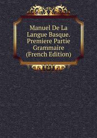 Manuel De La Langue Basque.Premiere Partie Grammaire (French Edition)
