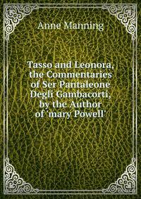 Tasso and Leonora, the Commentaries of Ser Pantaleone Degli Gambacorti, by the Author of 'mary Powell'.