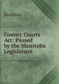 County Courts Act: Passed by the Manitoba Legislature