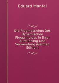 Die Flugmaschine: Des Dynamischen Flugprincipes in Ihrer Ausfuhrung Und Verwendung (German Edition)