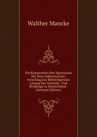 Ein Kompromiss Des Agrarstaats Mit Dem Industriestaat: Vorschlag Zur Befriedigenden Losung Der Getreide- Und Brodfrage in Deutschland . (German Edition)