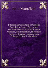 Interesting Collection of Curious Anecdotes, Scarce Pieces, and Genuine Letters: In Which Some Obscure, But Important, Historical Facts Are Cleared . Brazen-Nose College, Oxford J. Mansfield.