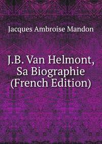 J.B. Van Helmont, Sa Biographie (French Edition)