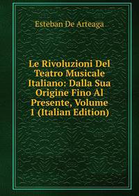 Le Rivoluzioni Del Teatro Musicale Italiano: Dalla Sua Origine Fino Al Presente, Volume 1 (Italian Edition)