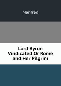 Lord Byron Vindicated;Or Rome and Her Pilgrim