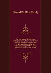 Oxy-Acetylene Welding and Cutting: Electric, Forge and Thermit Welding, Together with Related Methods and Materials Used in Metal Working and the Oxygen Process for Removal of Carbon