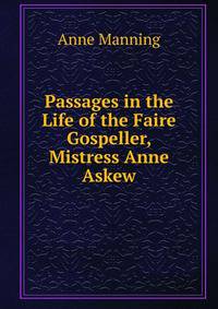 Passages in the Life of the Faire Gospeller, Mistress Anne Askew