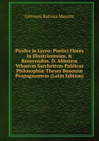 Pindvs in Lyceo: Poetici Flores in Illustrissimum, &amp; Reuerendiss. D. Abbatem Vrbanvm Sacchettvm Publicas Philosophi? Theses Bononi? Propugnantem (Latin Edition)