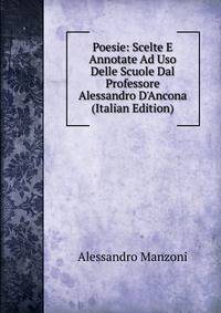 Poesie: Scelte E Annotate Ad Uso Delle Scuole Dal Professore Alessandro D'Ancona (Italian Edition)