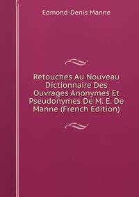 Retouches Au Nouveau Dictionnaire Des Ouvrages Anonymes Et Pseudonymes De M. E. De Manne (French Edition)