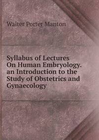 Syllabus of Lectures On Human Embryology. an Introduction to the Study of Obstetrics and Gynaecology