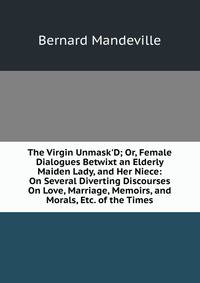 The Virgin Unmask'D; Or, Female Dialogues Betwixt an Elderly Maiden Lady, and Her Niece: On Several Diverting Discourses On Love, Marriage, Memoirs, and Morals, Etc. of the Times