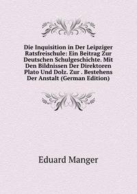 Die Inquisition in Der Leipziger Ratsfreischule: Ein Beitrag Zur Deutschen Schulgeschichte. Mit Den Bildnissen Der Direktoren Plato Und Dolz. Zur . Bestehens Der Anstalt (German Edition)