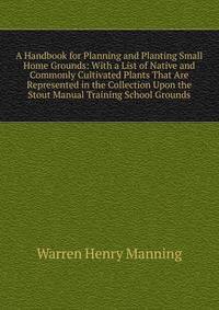 A Handbook for Planning and Planting Small Home Grounds: With a List of Native and Commonly Cultivated Plants That Are Represented in the Collection Upon the Stout Manual Training School Grounds