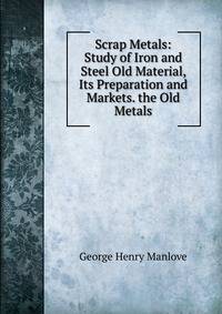 Scrap Metals: Study of Iron and Steel Old Material, Its Preparation and Markets. the Old Metals
