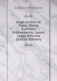 Degli Archivi Di Stato: Storia, Funzioni, Ordinamento, Lavori, Leggi, Riforme (Italian Edition)