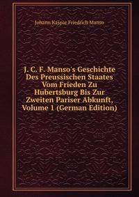 J. C. F. Manso's Geschichte Des Preussischen Staates Vom Frieden Zu Hubertsburg Bis Zur Zweiten Pariser Abkunft, Volume 1 (German Edition)