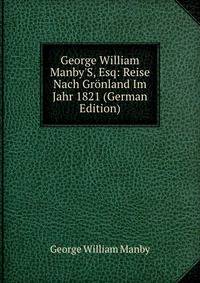 George William Manby'S, Esq: Reise Nach Gr?nland Im Jahr 1821 (German Edition)