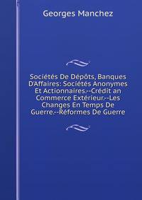 Soci?t?s De D?p?ts, Banques D'Affaires: Soci?t?s Anonymes Et Actionnaires.--Cr?dit an Commerce Ext?rieur.--Les Changes En Temps De Guerre.--R?formes De Guerre
