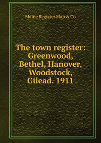 The town register: Greenwood, Bethel, Hanover, Woodstock, Gilead. 1911