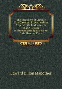 The Treatment of Chronic Skin Diseases: 3 Lects. with an Appendix On Lisdoonvarna Spas A Reissue of Lisdoonvarna Spas and Sea-Side Places of Clare