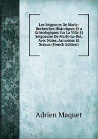 Les Seigneurs De Marly: Recherches Historiques Et a Rcheologiques Sur La Ville Et Seigneurie De Marly-Le-Roi, Avec Notes, Armoiries Et Sceaux (French Edition)