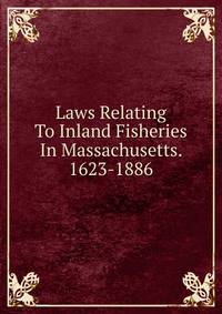 Laws Relating To Inland Fisheries In Massachusetts. 1623-1886