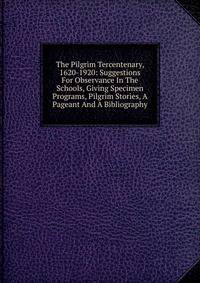 The Pilgrim Tercentenary, 1620-1920: Suggestions For Observance In The Schools, Giving Specimen Programs, Pilgrim Stories, A Pageant And A Bibliography
