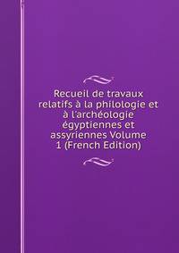 Recueil de travaux relatifs ? la philologie et ? l'arch?ologie ?gyptiennes et assyriennes Volume 1 (French Edition)