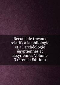 Recueil de travaux relatifs ? la philologie et ? l'arch?ologie ?gyptiennes et assyriennes Volume 3 (French Edition)
