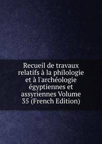 Recueil de travaux relatifs ? la philologie et ? l'arch?ologie ?gyptiennes et assyriennes Volume 35 (French Edition)