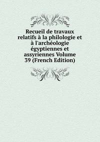 Recueil de travaux relatifs ? la philologie et ? l'arch?ologie ?gyptiennes et assyriennes Volume 39 (French Edition)
