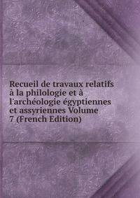 Recueil de travaux relatifs ? la philologie et ? l'arch?ologie ?gyptiennes et assyriennes Volume 7 (French Edition)