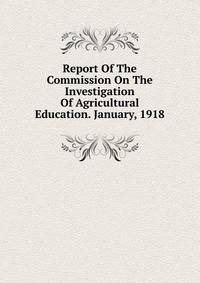 Report Of The Commission On The Investigation Of Agricultural Education. January, 1918