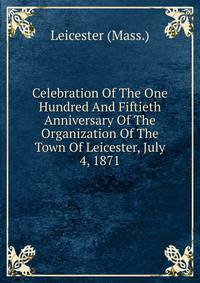 Celebration Of The One Hundred And Fiftieth Anniversary Of The Organization Of The Town Of Leicester, July 4, 1871