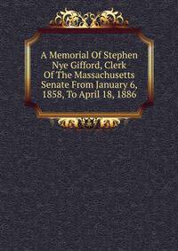 A Memorial Of Stephen Nye Gifford, Clerk Of The Massachusetts Senate From January 6, 1858, To April 18, 1886