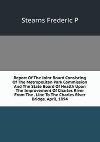 Report Of The Joint Board Consisting Of The Metropolitan Park Commission And The State Board Of Health Upon The Improvement Of Charles River From The . Line To The Charles River Bridge. April, 1894