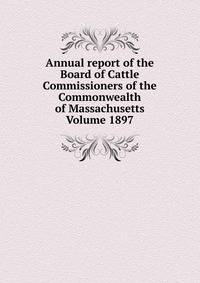 Annual report of the Board of Cattle Commissioners of the Commonwealth of Massachusetts Volume 1897