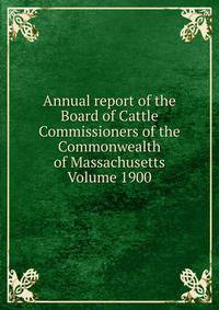 Annual report of the Board of Cattle Commissioners of the Commonwealth of Massachusetts Volume 1900