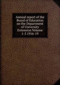Annual report of the Board of Education on the Department of University Extension Volume 1-5 1916-19