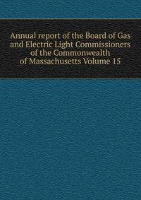 Annual report of the Board of Gas and Electric Light Commissioners of the Commonwealth of Massachusetts Volume 15