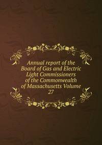 Annual report of the Board of Gas and Electric Light Commissioners of the Commonwealth of Massachusetts Volume 27