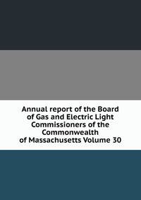 Annual report of the Board of Gas and Electric Light Commissioners of the Commonwealth of Massachusetts Volume 30