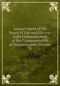 Annual report of the Board of Gas and Electric Light Commissioners of the Commonwealth of Massachusetts Volume 31