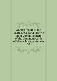 Annual report of the Board of Gas and Electric Light Commissioners of the Commonwealth of Massachusetts Volume 33