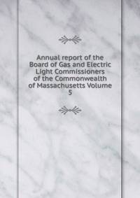 Annual report of the Board of Gas and Electric Light Commissioners of the Commonwealth of Massachusetts Volume 5