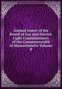 Annual report of the Board of Gas and Electric Light Commissioners of the Commonwealth of Massachusetts Volume 8