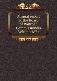 Annual report of the Board of Railroad Commissioners Volume 1871