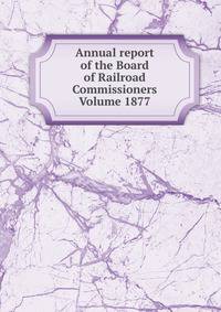 Annual report of the Board of Railroad Commissioners Volume 1877