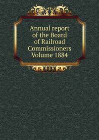 Annual report of the Board of Railroad Commissioners Volume 1884